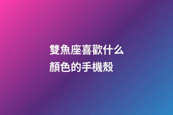 雙魚座喜歡什么顏色的手機殼-第1張-星座運勢-玄機派