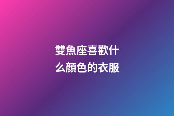雙魚座喜歡什么顏色的衣服-第1張-星座運勢-玄機派