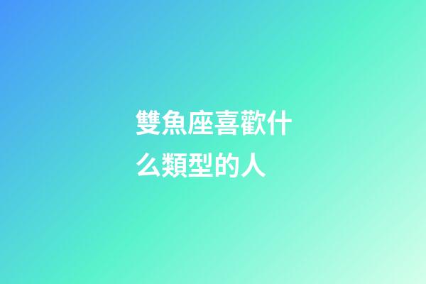雙魚座喜歡什么類型的人-第1張-星座運勢-玄機派