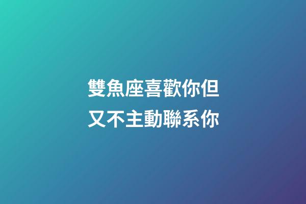 雙魚座喜歡你但又不主動聯系你