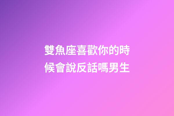 雙魚座喜歡你的時候會說反話嗎男生-第1張-星座運勢-玄機派