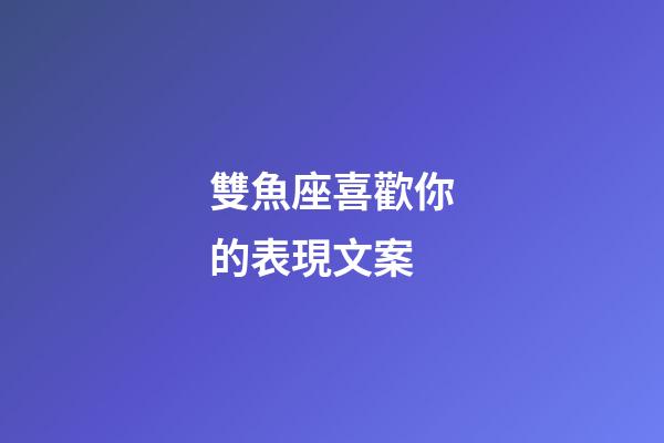 雙魚座喜歡你的表現文案-第1張-星座運勢-玄機派