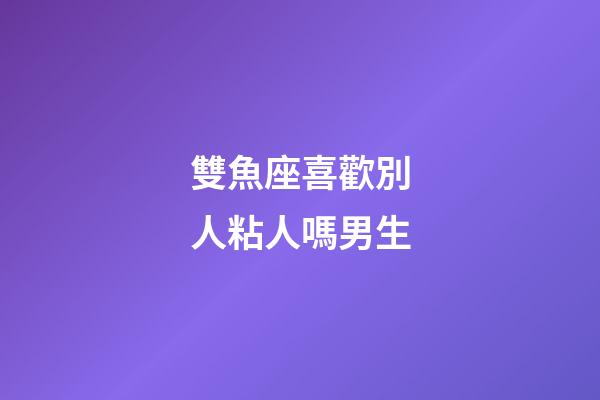 雙魚座喜歡別人粘人嗎男生-第1張-星座運勢-玄機派