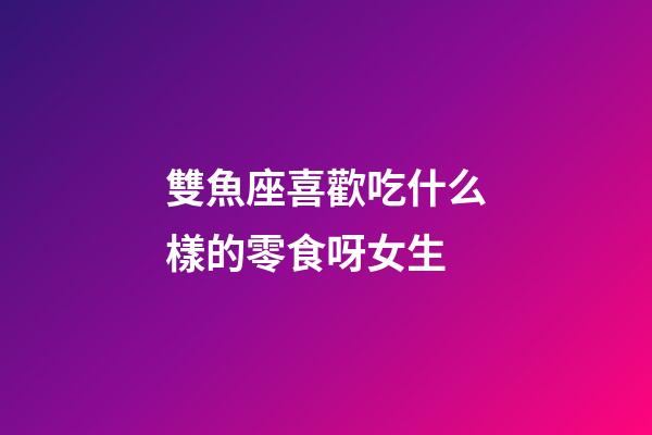 雙魚座喜歡吃什么樣的零食呀女生-第1張-星座運(yùn)勢-玄機(jī)派