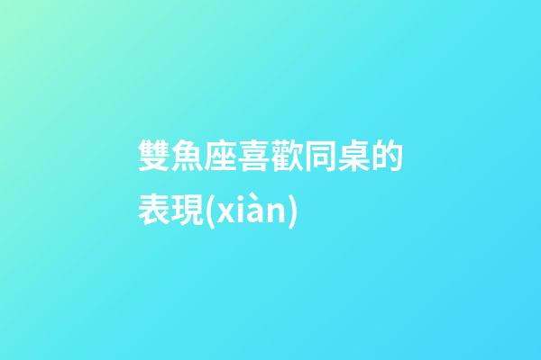 雙魚座喜歡同桌的表現(xiàn)