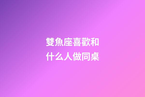 雙魚座喜歡和什么人做同桌