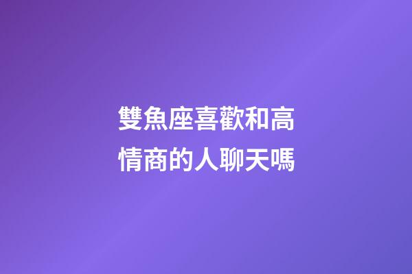 雙魚座喜歡和高情商的人聊天嗎-第1張-星座運勢-玄機派