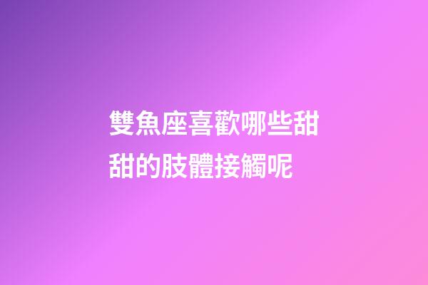 雙魚座喜歡哪些甜甜的肢體接觸呢-第1張-星座運(yùn)勢-玄機(jī)派