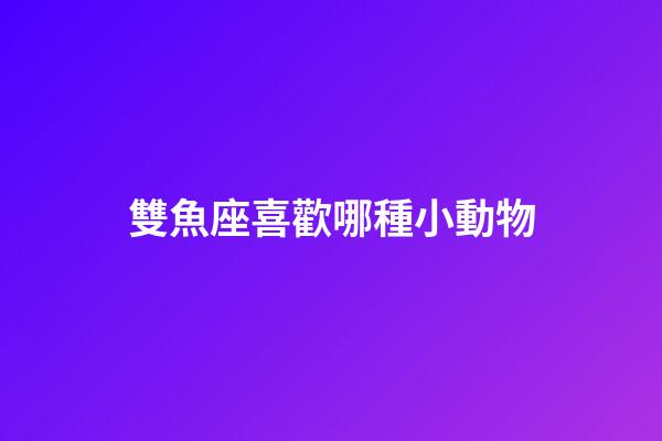 雙魚座喜歡哪種小動物