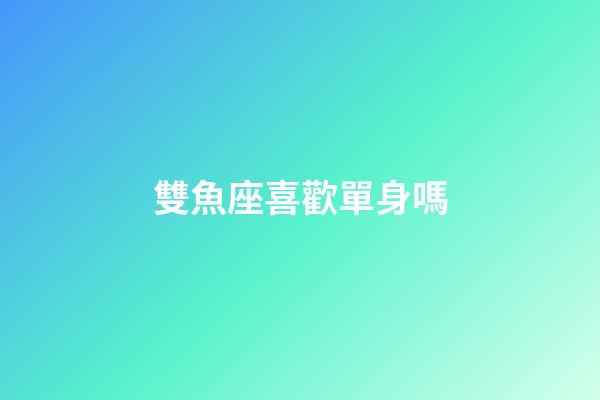 雙魚座喜歡單身嗎-第1張-星座運勢-玄機派