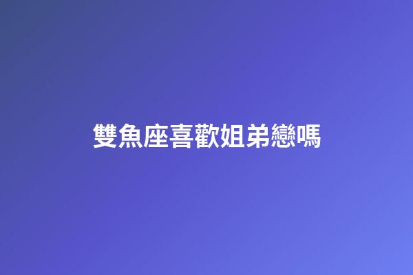雙魚座喜歡姐弟戀嗎-第1張-星座運勢-玄機派