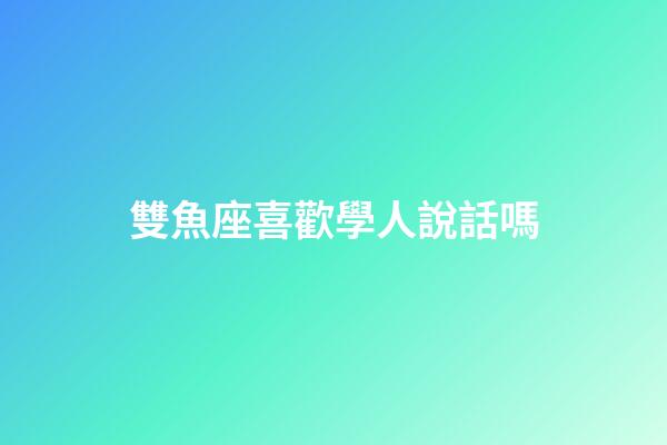 雙魚座喜歡學人說話嗎