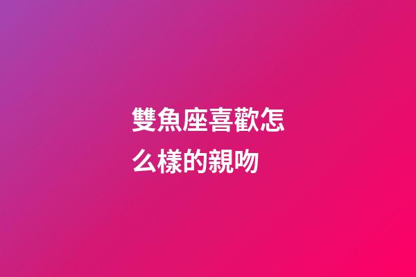 雙魚座喜歡怎么樣的親吻-第1張-星座運勢-玄機派