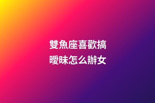 雙魚座喜歡搞曖昧怎么辦女-第1張-星座運勢-玄機派