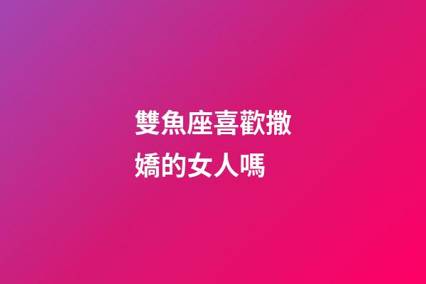 雙魚座喜歡撒嬌的女人嗎-第1張-星座運勢-玄機派