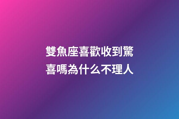 雙魚座喜歡收到驚喜嗎為什么不理人-第1張-星座運勢-玄機派