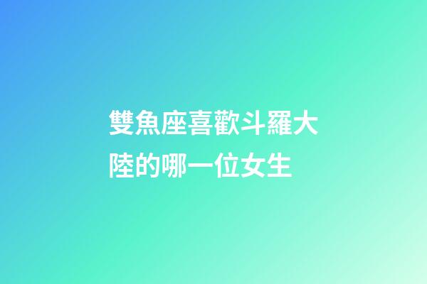 雙魚座喜歡斗羅大陸的哪一位女生-第1張-星座運勢-玄機派