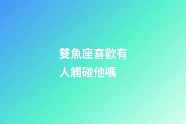 雙魚座喜歡有人觸碰他嗎-第1張-星座運勢-玄機派