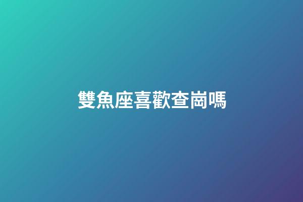 雙魚座喜歡查崗嗎-第1張-星座運勢-玄機派