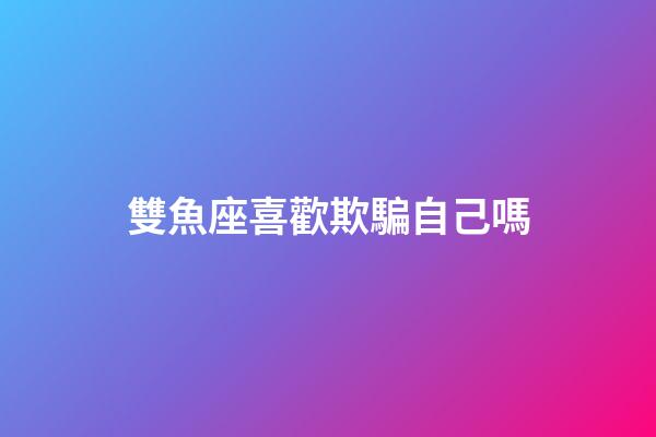 雙魚座喜歡欺騙自己嗎-第1張-星座運勢-玄機派