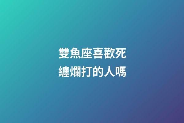 雙魚座喜歡死纏爛打的人嗎-第1張-星座運(yùn)勢-玄機(jī)派