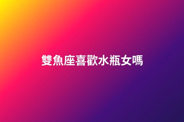 雙魚座喜歡水瓶女嗎-第1張-星座運勢-玄機派