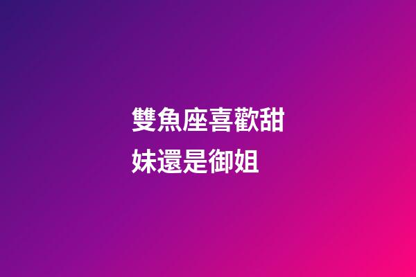 雙魚座喜歡甜妹還是御姐-第1張-星座運勢-玄機派