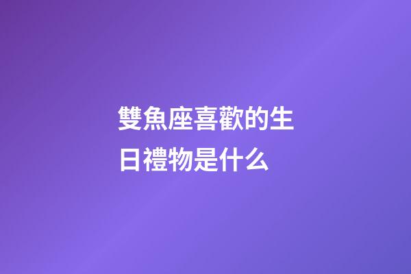 雙魚座喜歡的生日禮物是什么-第1張-星座運(yùn)勢-玄機(jī)派