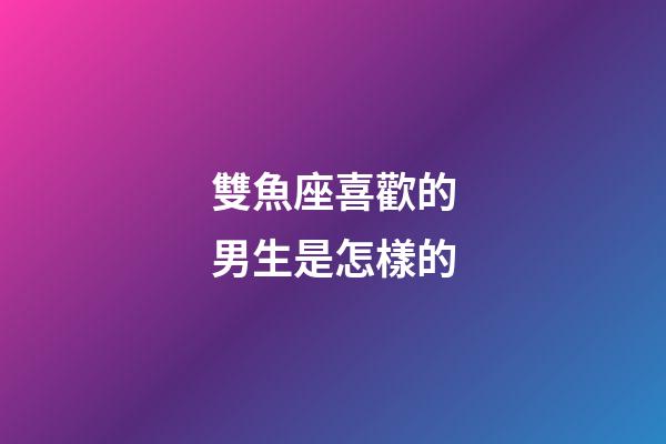 雙魚座喜歡的男生是怎樣的-第1張-星座運勢-玄機派