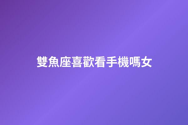 雙魚座喜歡看手機嗎女-第1張-星座運勢-玄機派