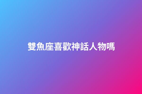 雙魚座喜歡神話人物嗎-第1張-星座運(yùn)勢(shì)-玄機(jī)派