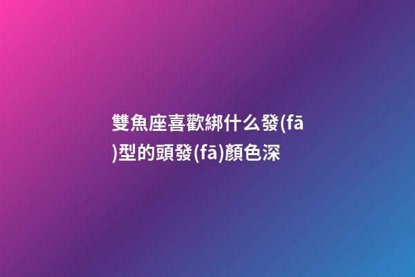 雙魚座喜歡綁什么發(fā)型的頭發(fā)顏色深-第1張-星座運(yùn)勢(shì)-玄機(jī)派