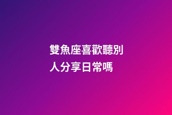 雙魚座喜歡聽別人分享日常嗎-第1張-星座運勢-玄機派