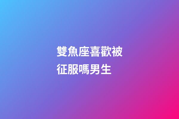 雙魚座喜歡被征服嗎男生-第1張-星座運(yùn)勢-玄機(jī)派