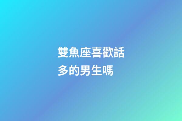 雙魚座喜歡話多的男生嗎-第1張-星座運勢-玄機派