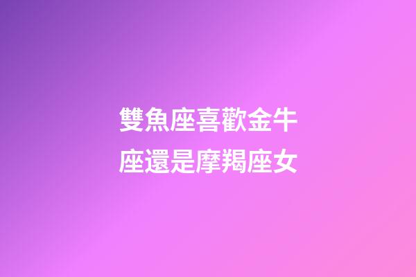 雙魚座喜歡金牛座還是摩羯座女-第1張-星座運勢-玄機派