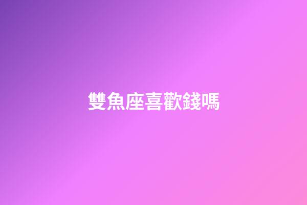 雙魚座喜歡錢嗎-第1張-星座運(yùn)勢-玄機(jī)派