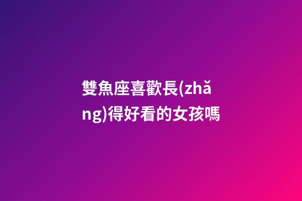 雙魚座喜歡長(zhǎng)得好看的女孩嗎-第1張-星座運(yùn)勢(shì)-玄機(jī)派