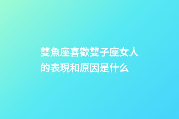 雙魚座喜歡雙子座女人的表現和原因是什么-第1張-星座運勢-玄機派