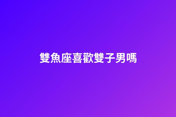 雙魚座喜歡雙子男嗎-第1張-星座運勢-玄機派