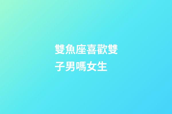 雙魚座喜歡雙子男嗎女生-第1張-星座運勢-玄機派
