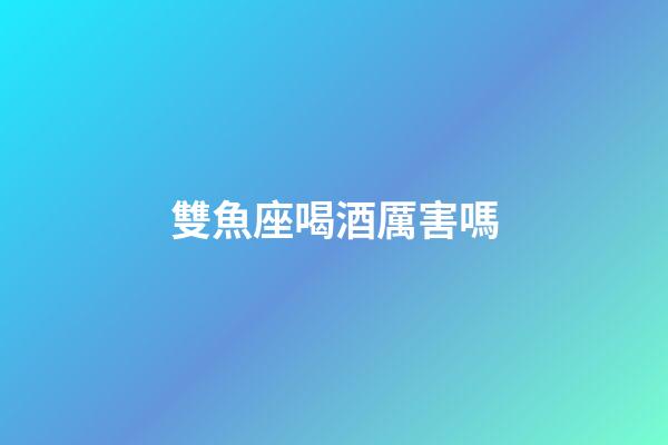 雙魚座喝酒厲害嗎-第1張-星座運(yùn)勢-玄機(jī)派