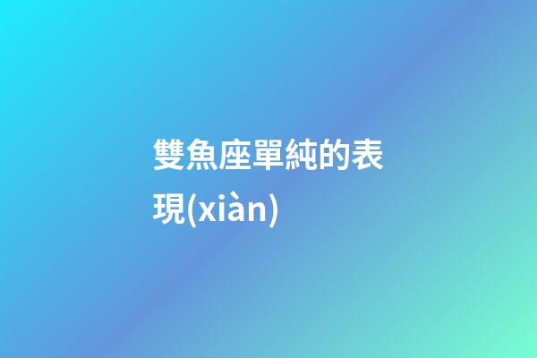 雙魚座單純的表現(xiàn)-第1張-星座運(yùn)勢-玄機(jī)派