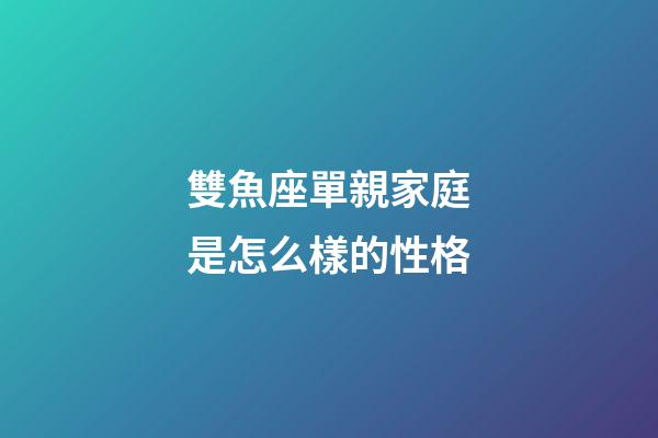 雙魚座單親家庭是怎么樣的性格-第1張-星座運勢-玄機派