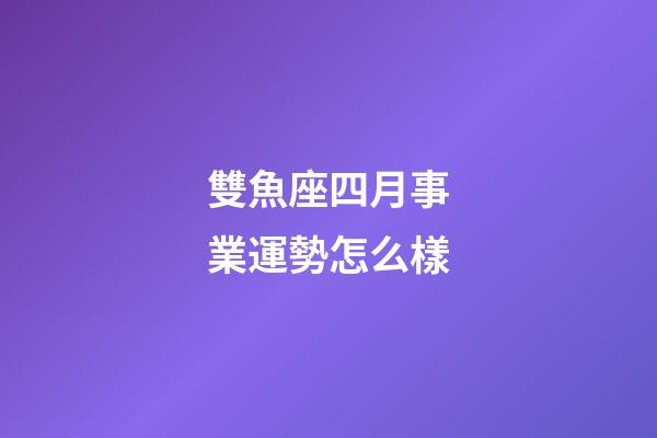 雙魚座四月事業運勢怎么樣-第1張-星座運勢-玄機派