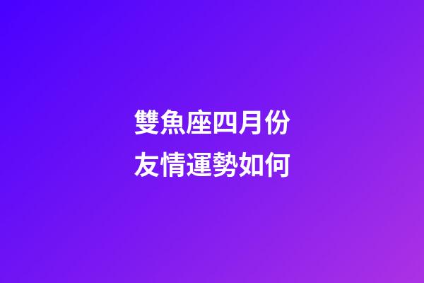 雙魚座四月份友情運勢如何-第1張-星座運勢-玄機派
