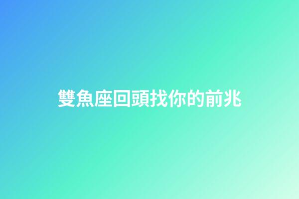 雙魚座回頭找你的前兆