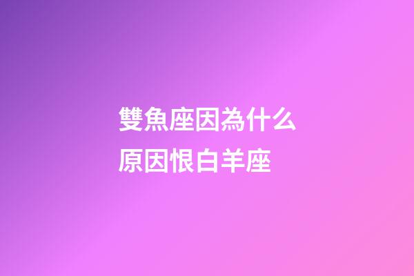 雙魚座因為什么原因恨白羊座-第1張-星座運勢-玄機派