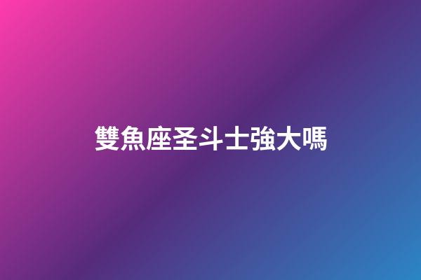 雙魚座圣斗士強大嗎-第1張-星座運勢-玄機派