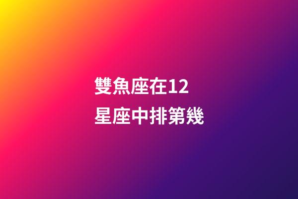 雙魚座在12星座中排第幾-第1張-星座運勢-玄機派